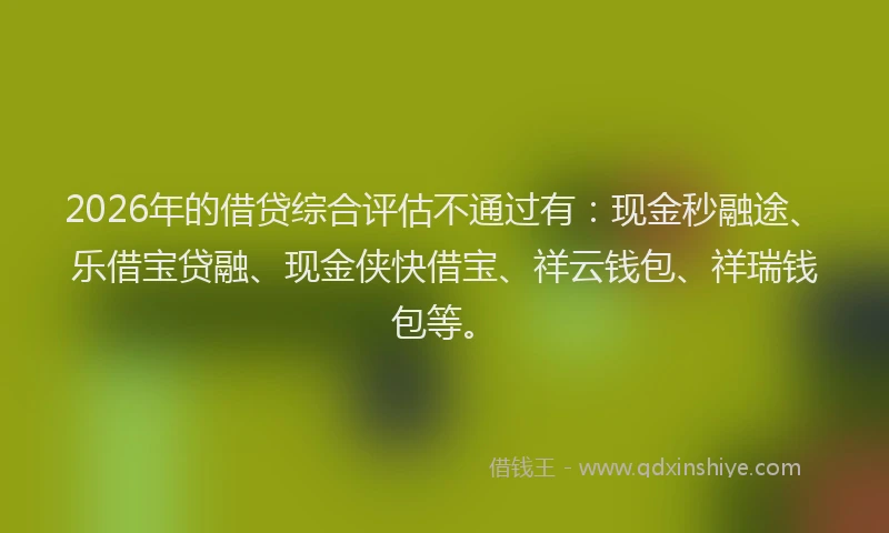 2026年的借贷综合评估不通过有：现金秒融途、乐借宝贷融、现金侠快借宝、祥云钱包、祥瑞钱包等。