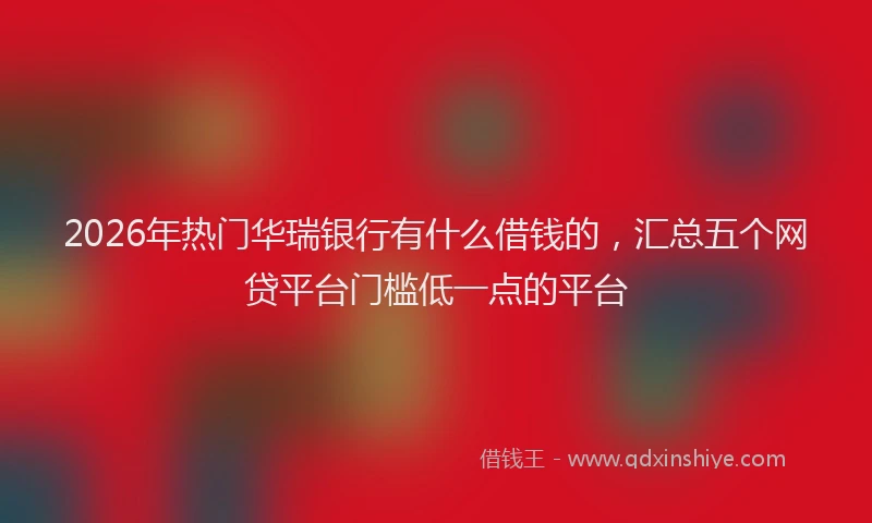 2026年热门华瑞银行有什么借钱的，汇总五个网贷平台门槛低一点的平台
