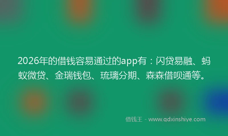 2026年的借钱容易通过的app有：闪贷易融、蚂蚁微贷、金瑞钱包、琉璃分期、森森借呗通等。