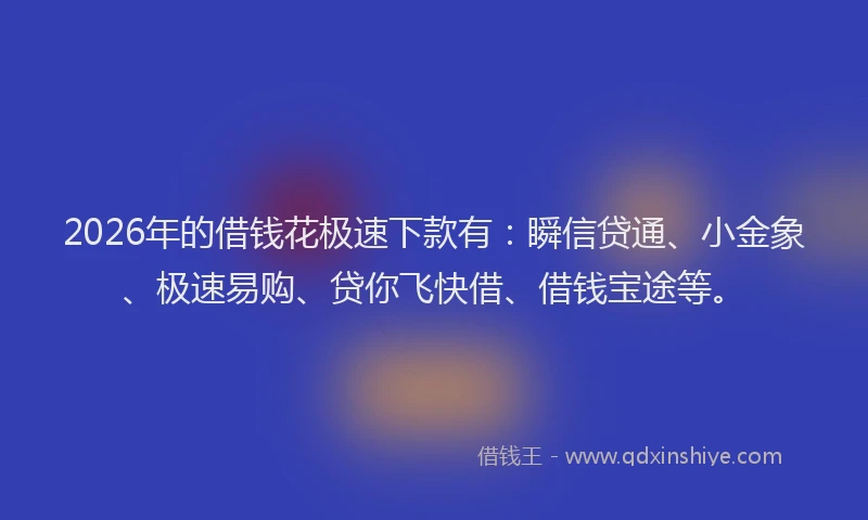 2026年的借钱花极速下款有：瞬信贷通、小金象、极速易购、贷你飞快借、借钱宝途等。