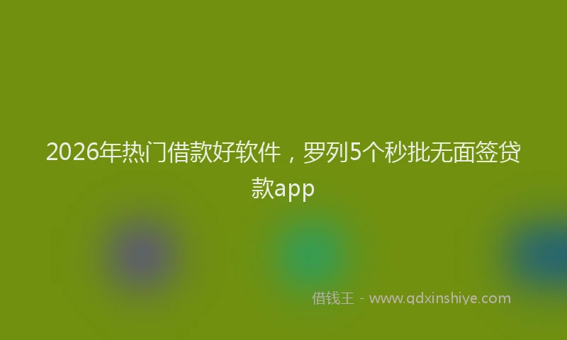 2026年热门借款好软件，罗列5个秒批无面签贷款app