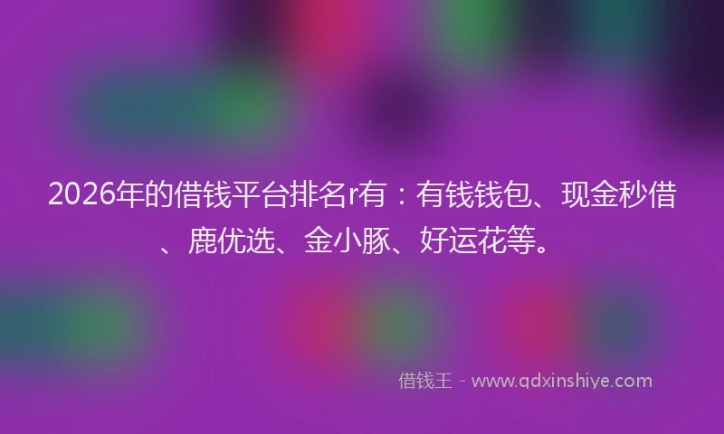 2026年的借钱平台排名r有：有钱钱包、现金秒借、鹿优选、金小豚、好运花等。