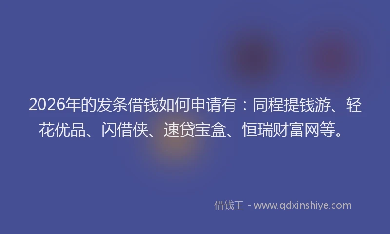 2026年的发条借钱如何申请有：同程提钱游、轻花优品、闪借侠、速贷宝盒、恒瑞财富网等。