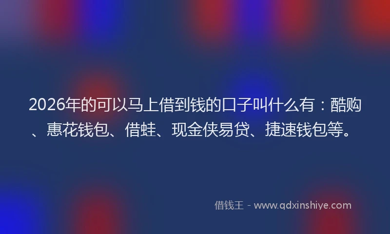 2026年的可以马上借到钱的口子叫什么有：酷购、惠花钱包、借蛙、现金侠易贷、捷速钱包等。