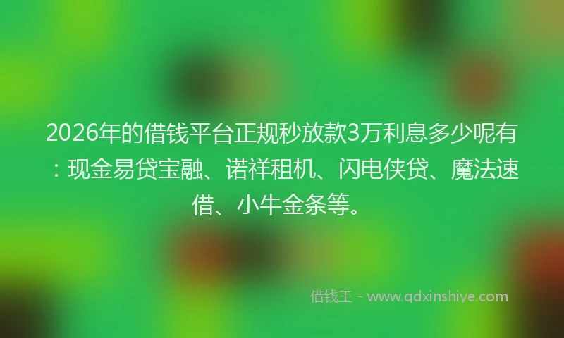2026年的借钱平台正规秒放款3万利息多少呢有：现金易贷宝融、诺祥租机、闪电侠贷、魔法速借、小牛金条等。