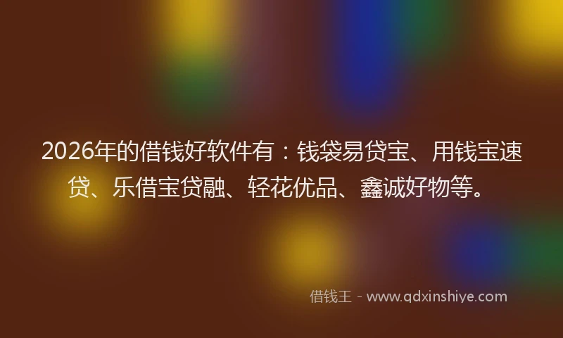2026年的借钱好软件有：钱袋易贷宝、用钱宝速贷、乐借宝贷融、轻花优品、鑫诚好物等。