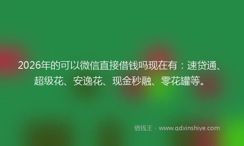 2026年的可以微信直接借钱吗现在有：速贷通、超级花、安逸花、现金秒融、零花罐等。