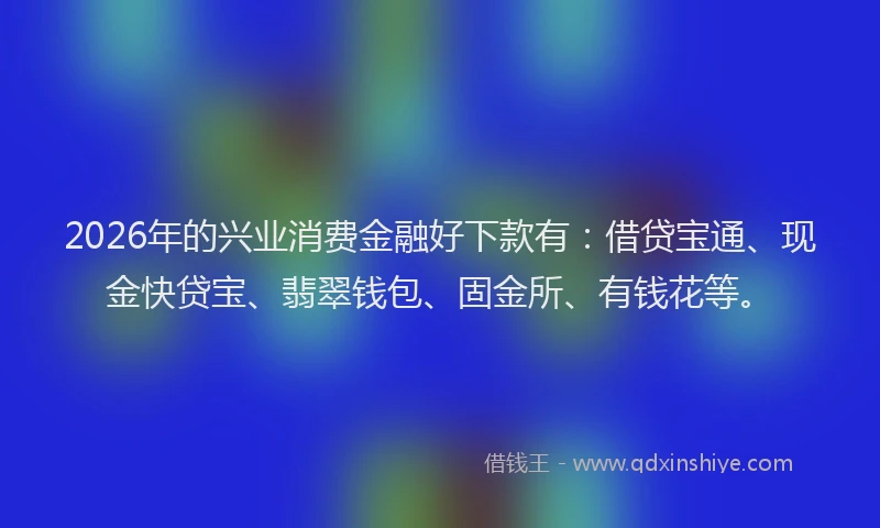 2026年的兴业消费金融好下款有：借贷宝通、现金快贷宝、翡翠钱包、固金所、有钱花等。