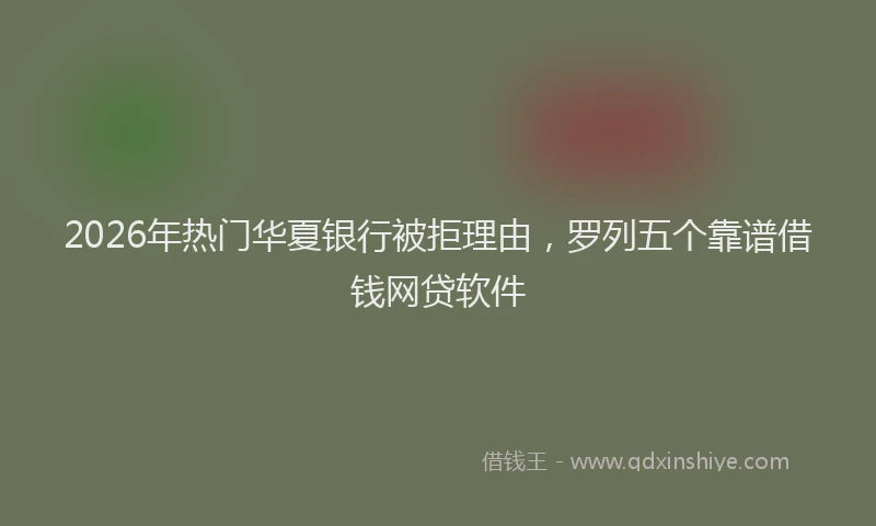 2026年热门华夏银行被拒理由，罗列五个靠谱借钱网贷软件
