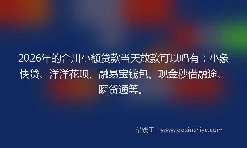 2026年的合川小额贷款当天放款可以吗有：小象快贷、洋洋花呗、融易宝钱包、现金秒借融途、瞬贷通等。