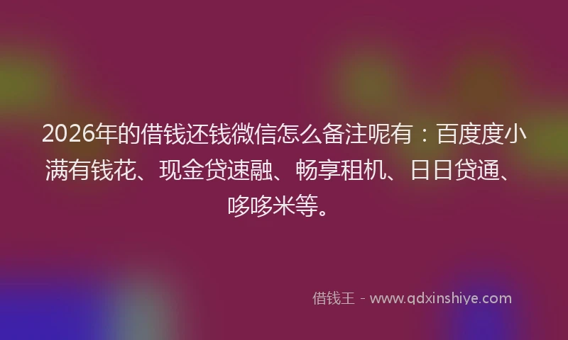 2026年的借钱还钱微信怎么备注呢有：百度度小满有钱花、现金贷速融、畅享租机、日日贷通、哆哆米等。