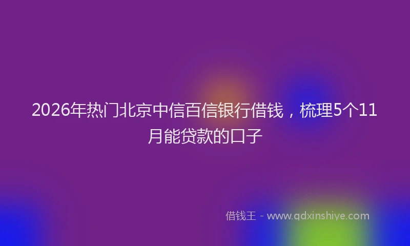 2026年热门北京中信百信银行借钱，梳理5个11月能贷款的口子