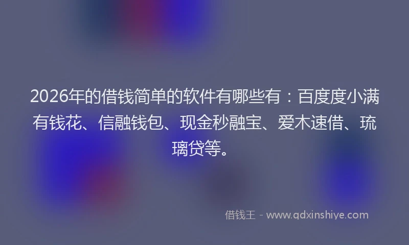 2026年的借钱简单的软件有哪些有：百度度小满有钱花、信融钱包、现金秒融宝、爱木速借、琉璃贷等。