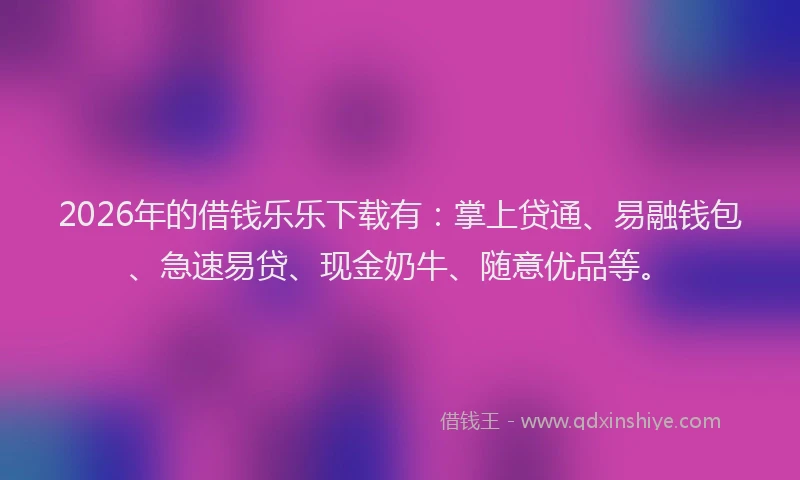 2026年的借钱乐乐下载有：掌上贷通、易融钱包、急速易贷、现金奶牛、随意优品等。