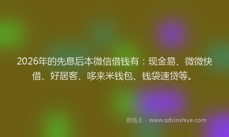 2026年的先息后本微信借钱有：现金易、微微快借、好居客、哆来米钱包、钱袋速贷等。