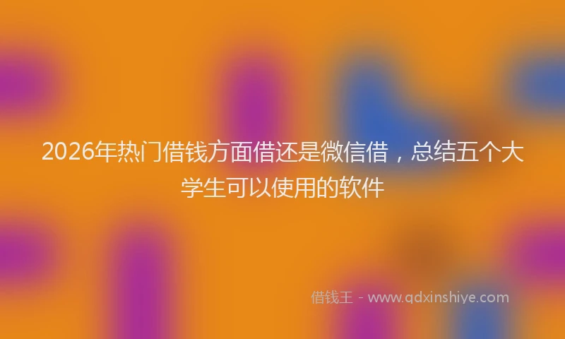 2026年热门借钱方面借还是微信借，总结五个大学生可以使用的软件