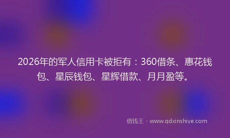 2026年的军人信用卡被拒有：360借条、惠花钱包、星辰钱包、星辉借款、月月盈等。