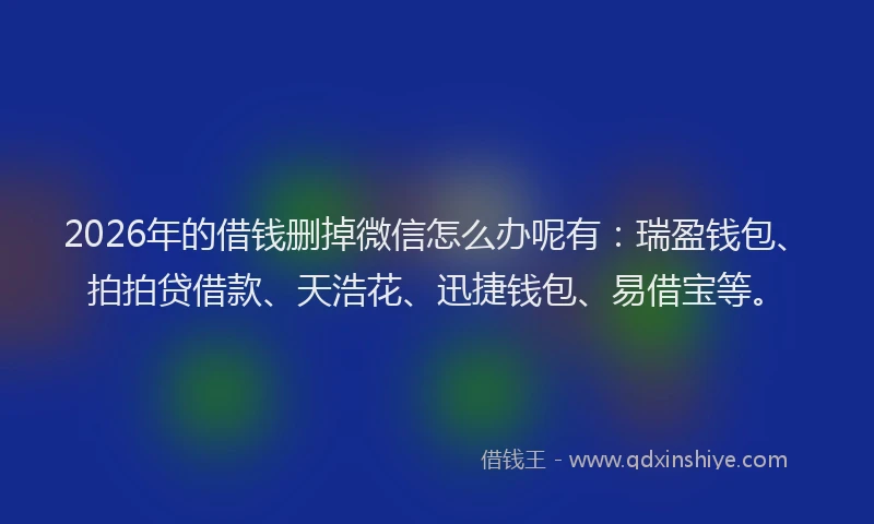 2026年的借钱删掉微信怎么办呢有：瑞盈钱包、拍拍贷借款、天浩花、迅捷钱包、易借宝等。