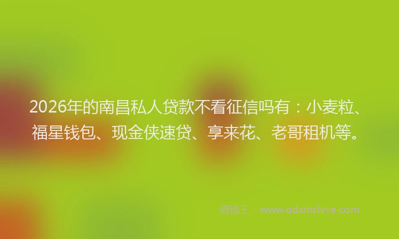 2026年的南昌私人贷款不看征信吗有：小麦粒、福星钱包、现金侠速贷、享来花、老哥租机等。