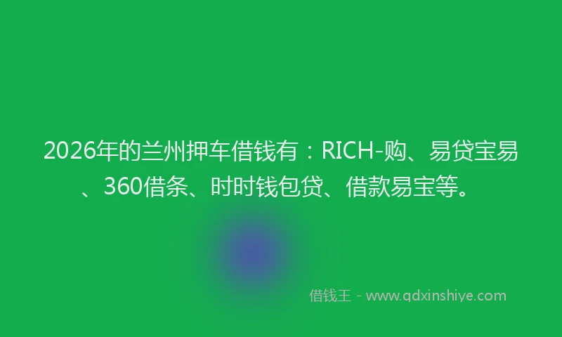 2026年的兰州押车借钱有：RICH-购、易贷宝易、360借条、时时钱包贷、借款易宝等。