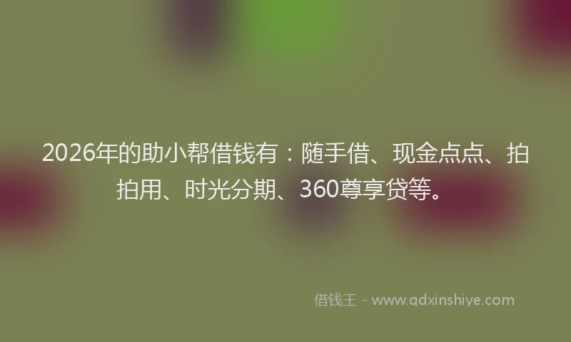 2026年的助小帮借钱有：随手借、现金点点、拍拍用、时光分期、360尊享贷等。