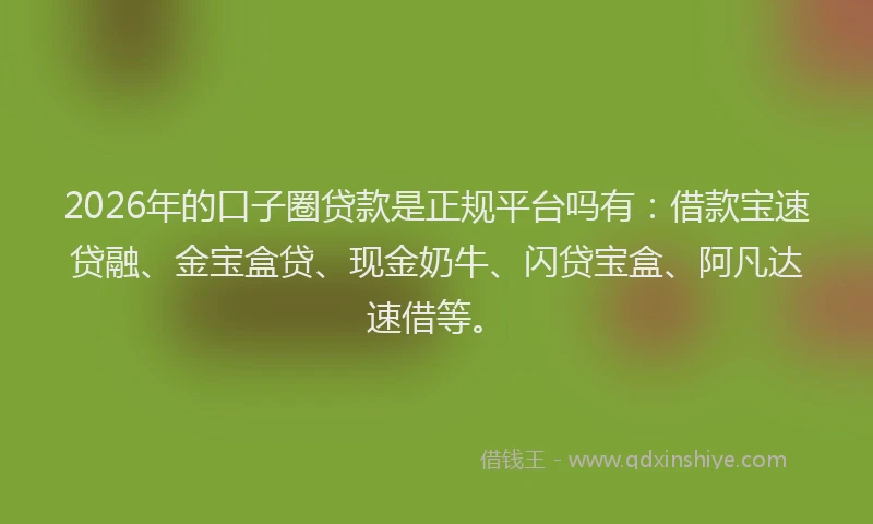 2026年的口子圈贷款是正规平台吗有：借款宝速贷融、金宝盒贷、现金奶牛、闪贷宝盒、阿凡达速借等。