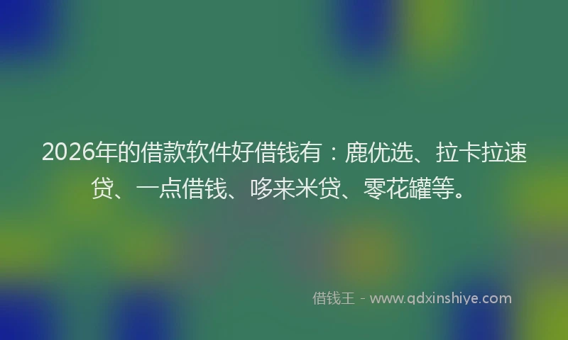 2026年的借款软件好借钱有：鹿优选、拉卡拉速贷、一点借钱、哆来米贷、零花罐等。