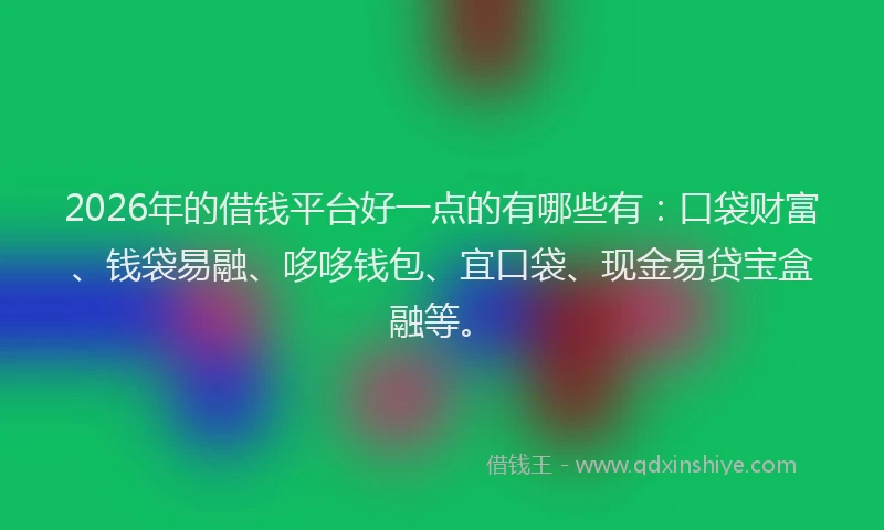 2026年的借钱平台好一点的有哪些有：口袋财富、钱袋易融、哆哆钱包、宜口袋、现金易贷宝盒融等。