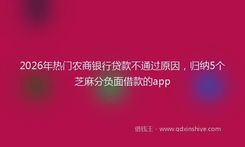 2026年热门农商银行贷款不通过原因，归纳5个芝麻分负面借款的app