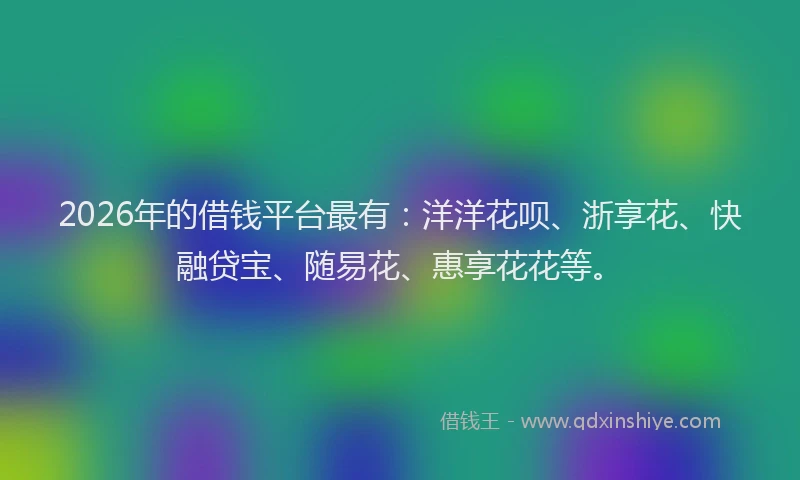 2026年的借钱平台最有：洋洋花呗、浙享花、快融贷宝、随易花、惠享花花等。