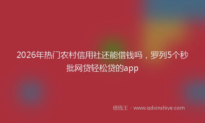 2026年热门农村信用社还能借钱吗，罗列5个秒批网贷轻松贷的app