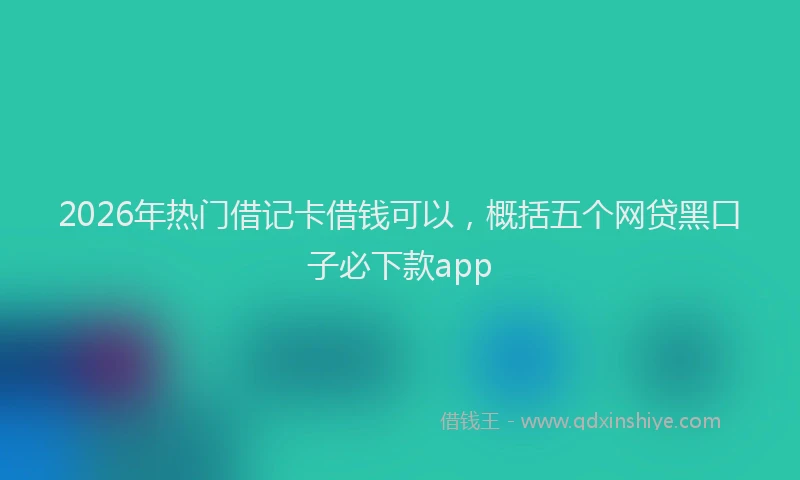 2026年热门借记卡借钱可以，概括五个网贷黑口子必下款app