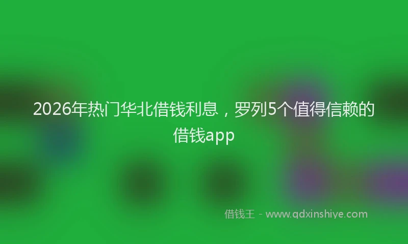 2026年热门华北借钱利息，罗列5个值得信赖的借钱app