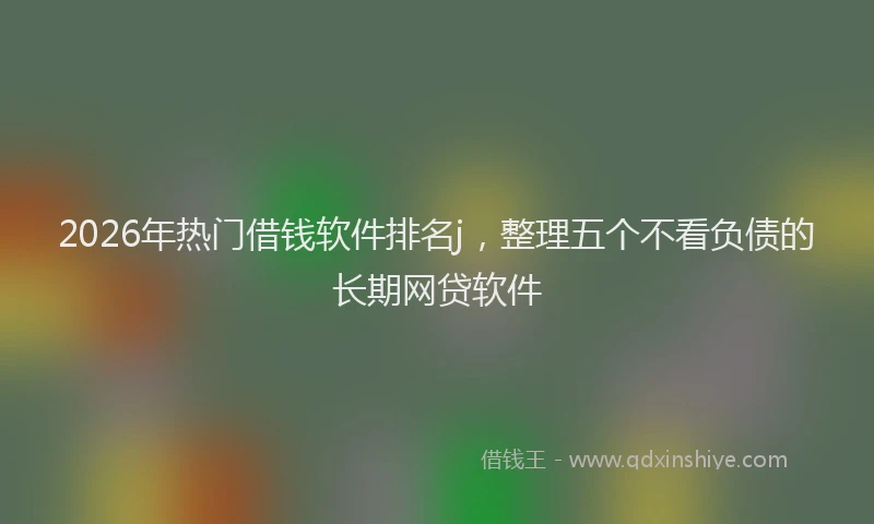 2026年热门借钱软件排名j，整理五个不看负债的长期网贷软件