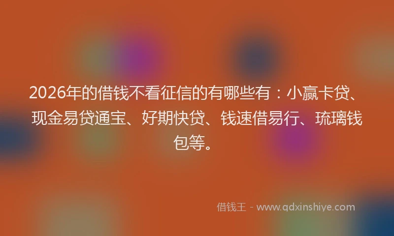 2026年的借钱不看征信的有哪些有：小赢卡贷、现金易贷通宝、好期快贷、钱速借易行、琉璃钱包等。
