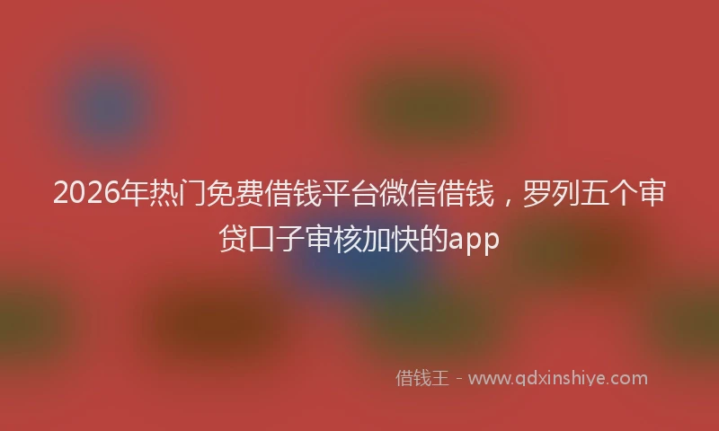2026年热门免费借钱平台微信借钱，罗列五个审贷口子审核加快的app