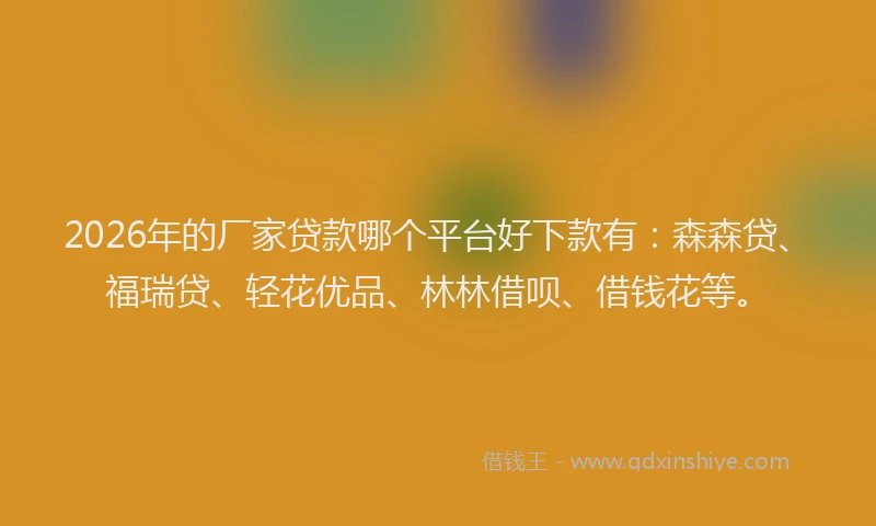 2026年的厂家贷款哪个平台好下款有：森森贷、福瑞贷、轻花优品、林林借呗、借钱花等。