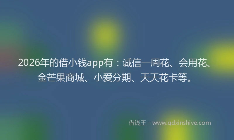 2026年的借小钱app有：诚信一周花、会用花、金芒果商城、小爱分期、天天花卡等。