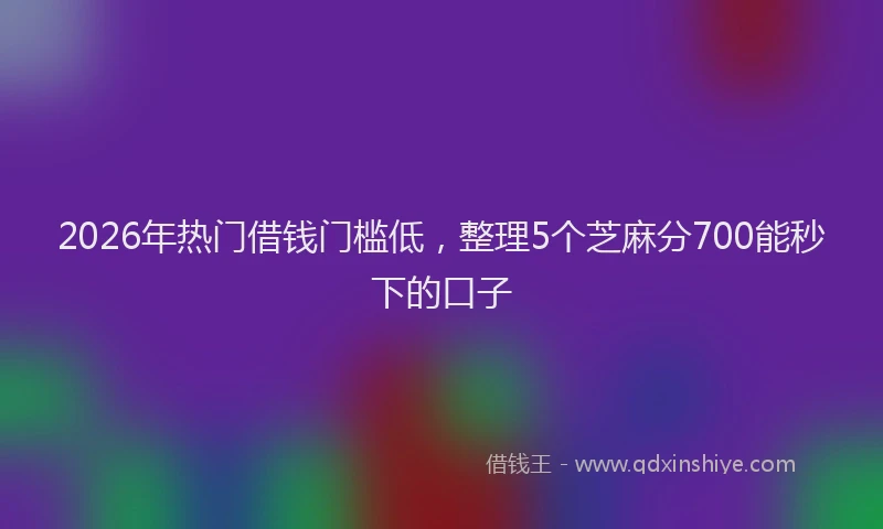 2026年热门借钱门槛低，整理5个芝麻分700能秒下的口子