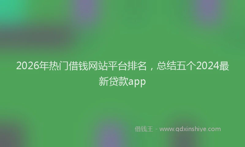 2026年热门借钱网站平台排名，总结五个2024最新贷款app