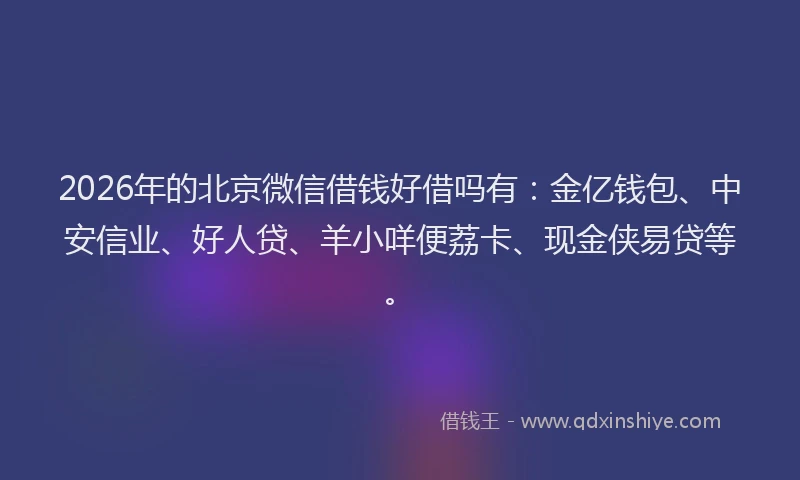 2026年的北京微信借钱好借吗有：金亿钱包、中安信业、好人贷、羊小咩便荔卡、现金侠易贷等。