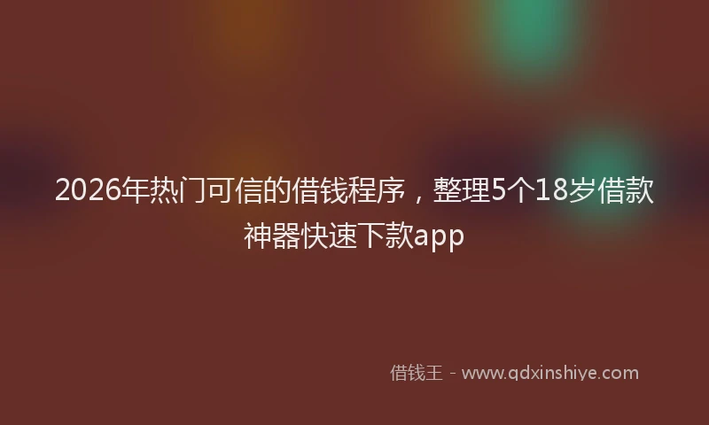 2026年热门可信的借钱程序，整理5个18岁借款神器快速下款app