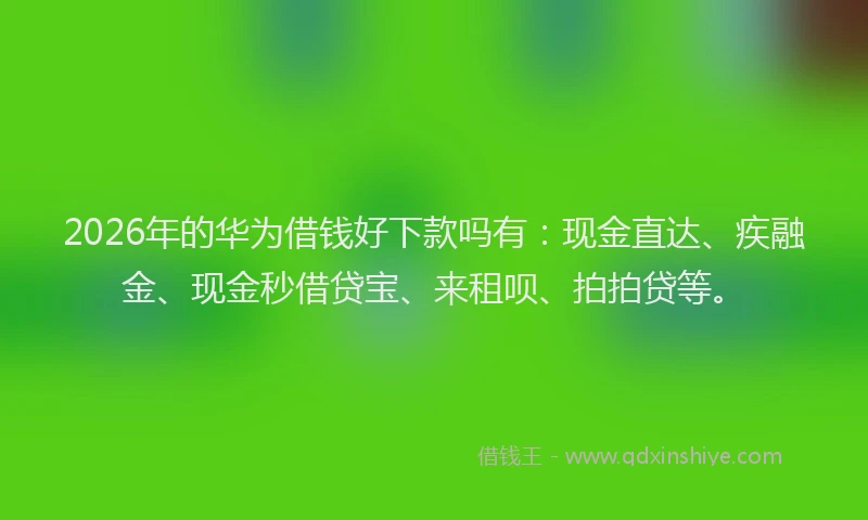 2026年的华为借钱好下款吗有：现金直达、疾融金、现金秒借贷宝、来租呗、拍拍贷等。