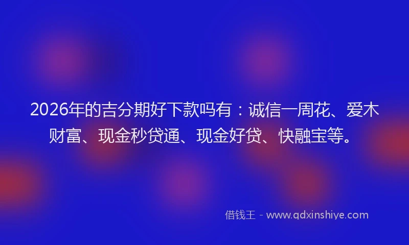 2026年的吉分期好下款吗有：诚信一周花、爱木财富、现金秒贷通、现金好贷、快融宝等。