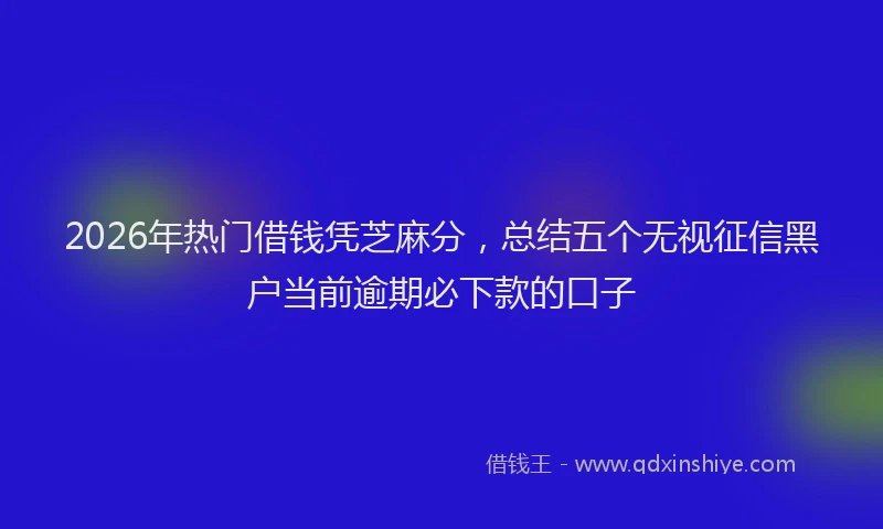 2026年热门借钱凭芝麻分，总结五个无视征信黑户当前逾期必下款的口子