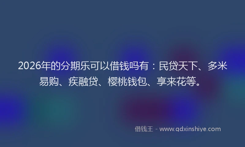 2026年的分期乐可以借钱吗有：民贷天下、多米易购、疾融贷、樱桃钱包、享来花等。