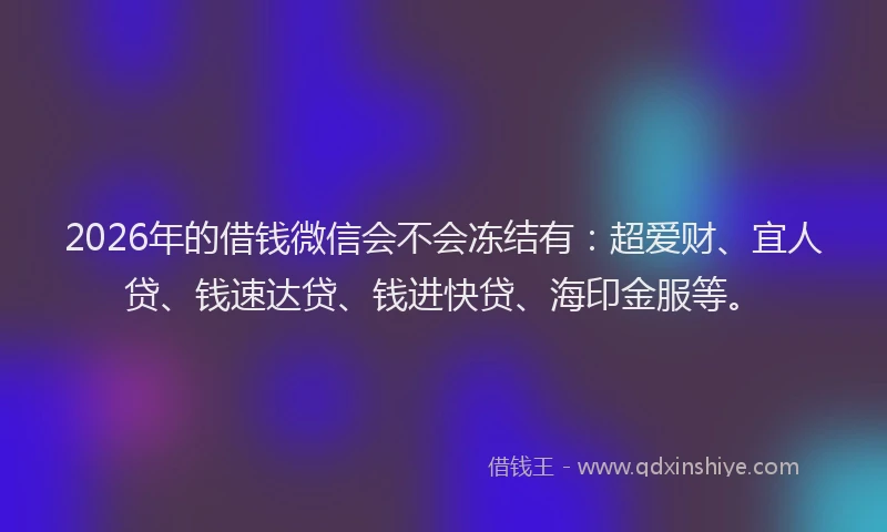 2026年的借钱微信会不会冻结有：超爱财、宜人贷、钱速达贷、钱进快贷、海印金服等。