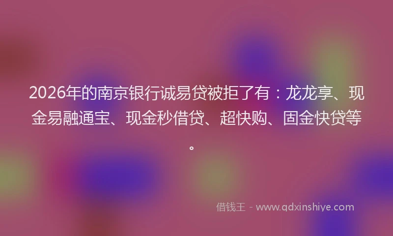 2026年的南京银行诚易贷被拒了有：龙龙享、现金易融通宝、现金秒借贷、超快购、固金快贷等。