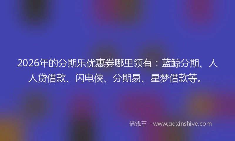 2026年的分期乐优惠券哪里领有：蓝鲸分期、人人贷借款、闪电侠、分期易、星梦借款等。