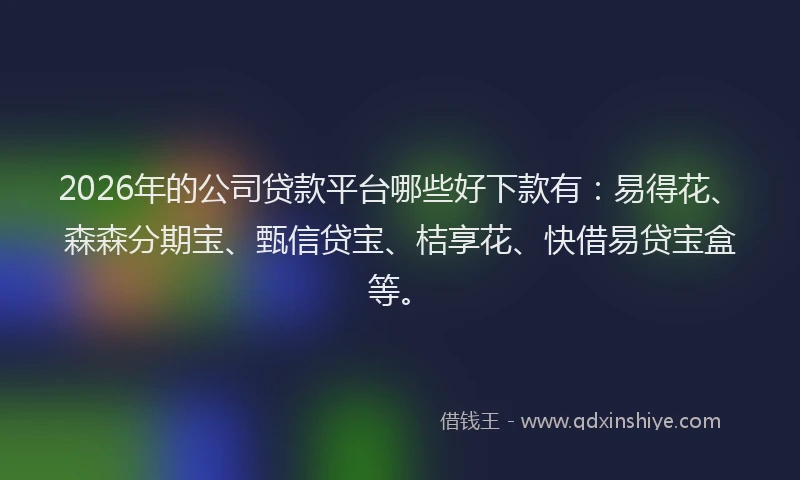 2026年的公司贷款平台哪些好下款有：易得花、森森分期宝、甄信贷宝、桔享花、快借易贷宝盒等。